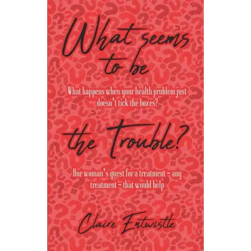 What Seems To Be The Trouble?: What happens when your health problem just doesn't tick the boxes? One woman's quest for a treatment - any treatment -