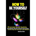 How To Be Yourself: Overcome Social Anxiety, Stop Being Afraid of Social Interaction and Develop the Courage to Be Disliked