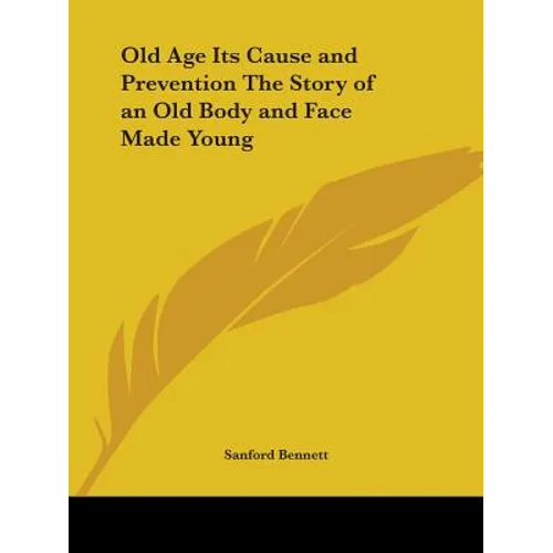 Old Age Its Cause and Prevention The Story of an Old Body and Face Made Young