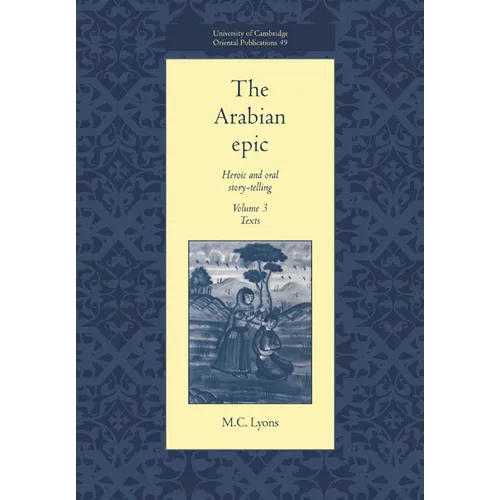 The Arabian Epic: Volume 3, Texts: Heroic and Oral Story-Telling