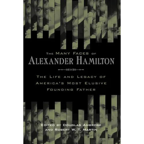 The Many Faces of Alexander Hamilton: The Life & Legacy of America's Most Elusive Founding Father