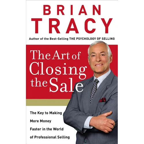 The Art of Closing the Sale: The Key to Making More Money Faster in the World of Professional Selling