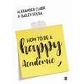 How to Be a Happy Academic: A Guide to Being Effective in Research, Writing and Teaching
