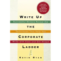 Write Up the Corporate Ladder: Successful Writers Reveal the Techniques That Help You Write with Ease and Get Ahead