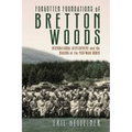 Forgotten Foundations of Bretton Woods: International Development and the Making of the Postwar Order