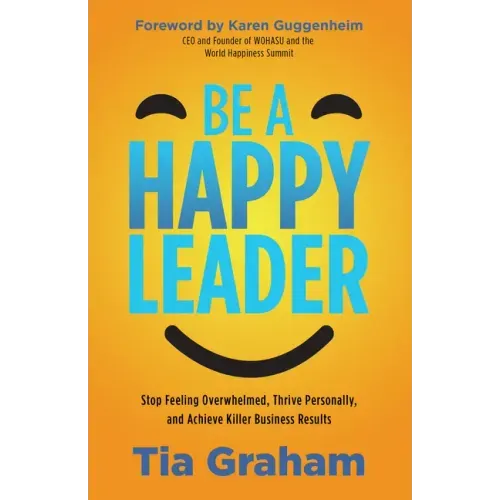 Be a Happy Leader: Stop Feeling Overwhelmed, Thrive Personally, and Achieve Killer Business Results