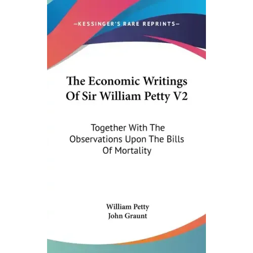 The Economic Writings Of Sir William Petty V2: Together With The Observations Upon The Bills Of Mortality