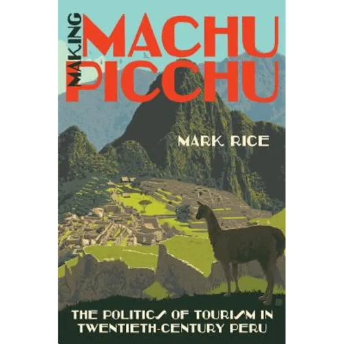 Making Machu Picchu: The Politics of Tourism in Twentieth-Century Peru