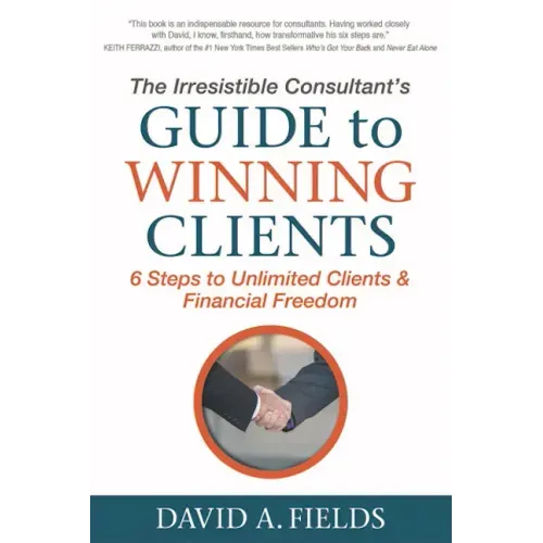 The Irresistible Consultant's Guide to Winning Clients: 6 Steps to Unlimited Clients & Financial Freedom