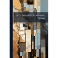A Glossary Of Mining Terms: With Illustrations And Geological Survey Map Signs
