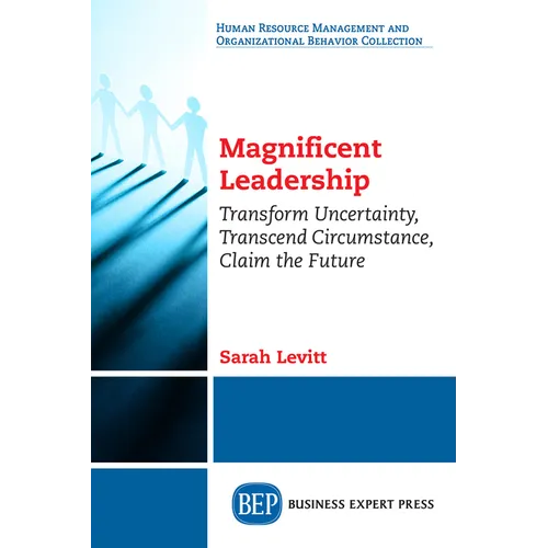 Magnificent Leadership: Transform Uncertainty, Transcend Circumstance, Claim the Future