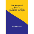The Martyrs of Science, or, The lives of Galileo, Tycho Brahe, and Kepler
