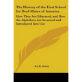 The History of the First School for Deaf-Mutes of America: How They Are Educated, and How the Alphabets Are Invented and Introduced Into Use