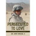 Persecuted to Love: A Soldier's Story