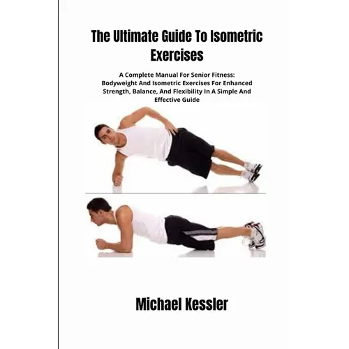 The Ultimate Guide To Isometric Exercises: A Complete Manual For Senior Fitness: Bodyweight And Isometric Exercises For Enhanced Strength, Balance, An