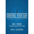 Control Your Day Before It Controls You: The 7 Steps to Mastering Your Time