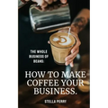 The Whole Business of Beans: How to Make Coffee Your Business