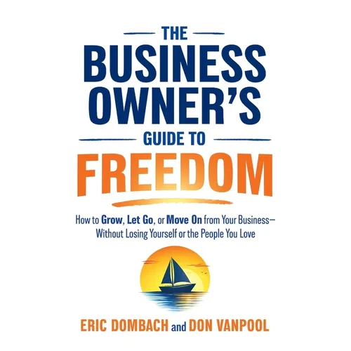 The Business Owner's Guide to Freedom: How to Grow, Let Go, or Move On from Your Business, Without Losing Yourself or the People You Love