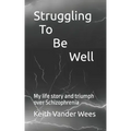 Struggling To Be Well: My life story and triumph over Schizophrenia