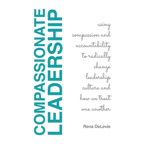 Compassionate Leadership; Using Compassion and Accountability to Radically Change Leadership Culture and How We Treat One Another