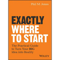 Exactly Where to Start: The Practical Guide to Turn Your Big Idea Into Reality