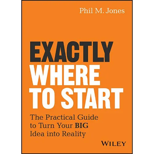Exactly Where to Start: The Practical Guide to Turn Your Big Idea Into Reality