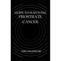 Guide to Surviving Prostrate Cancer: The Essential Guide To Understanding, Treating And Healing Prostate Cancer