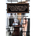 Disaster Management: How to use Emergency Planning to Avoid, Mitigate and Deal w: How to use Emergency Planning to Avoid, Mitigate and Deal