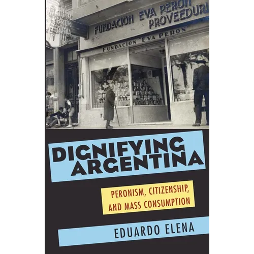 Dignifying Argentina: Peronism, Citizenship, and Mass Consumption