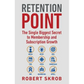 Retention Point: The Single Biggest Secret to Membership and Subscription Growth for Associations, SAAS, Publishers, Digital Access, Su