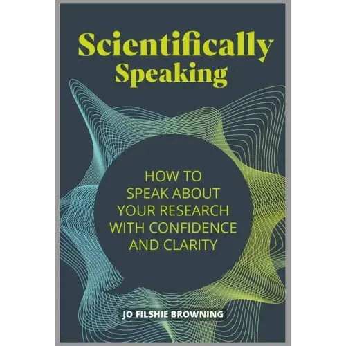 Scientifically Speaking: How to speak about your research with confidence and clarity