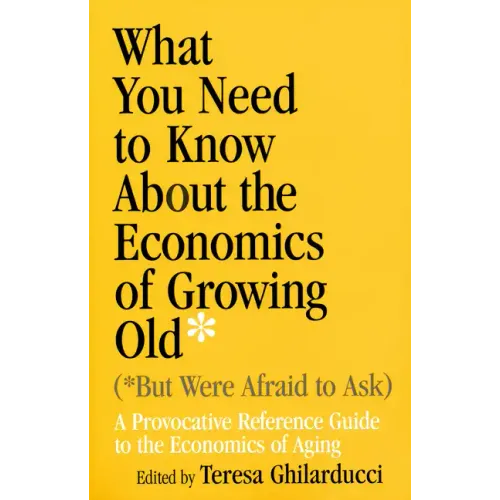 What You Need to Know about the Economics of Growing Old (But Were Afraid to Ask): A Provocative Reference Guide to the Economics of Aging