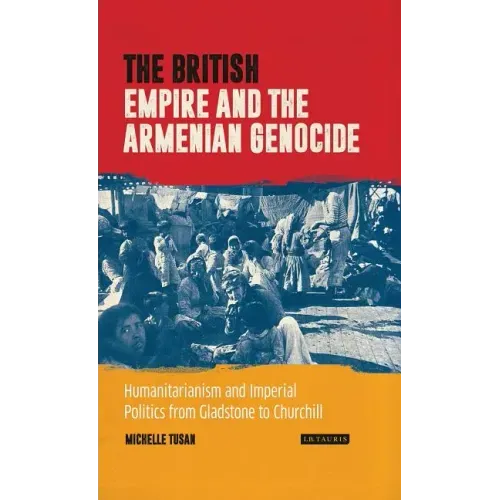 The British Empire and the Armenian Genocide: Humanitarianism and Imperial Politics from Gladstone to Churchill