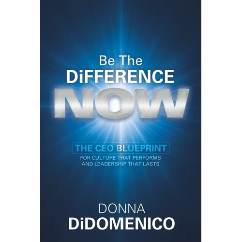 Be the Difference Now: The CEO's Blueprint for Cultures That Perform and Leadership That Lasts