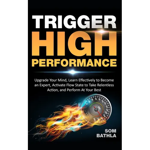 Trigger High Performance: Upgrade Your Mind, Learn Effectively to Become an Expert, Activate Flow State to Take Relentless Action, and Perform At Your