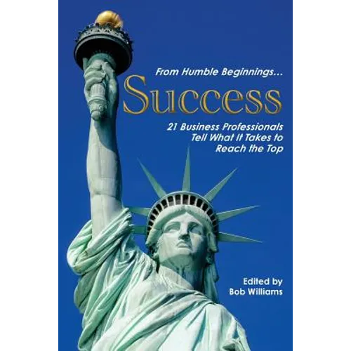 From Humble Beginnings. . . Success: 21 Business Professionals Tell What It Takes to Reach the Top