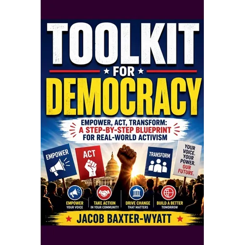 Toolkit for Democracy Empower, Act, Transform: A Step-by-Step Blueprint for Real-World Activism