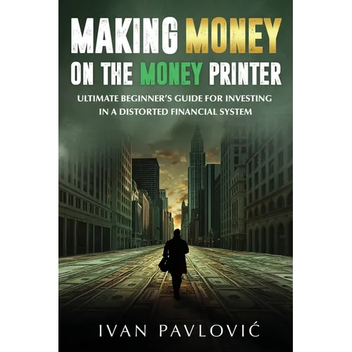 Making Money on the Money Printer: Ultimate Beginner's Guide for Investing in a Distorted Financial System