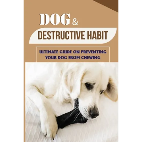 Dog & Destructive Habit: Ultimate Guide On Preventing Your Dog From Chewing: How Do I Train My Dog To Not Chew Everything