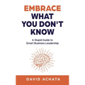 Embrace What You Don't Know: A Stupid Guide to Smart Business Leadership