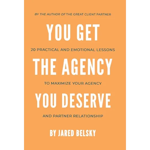 You Get the Agency You Deserve: 20 Practical and Emotional Lessons to Maximize Your Agency and Partner Relationship