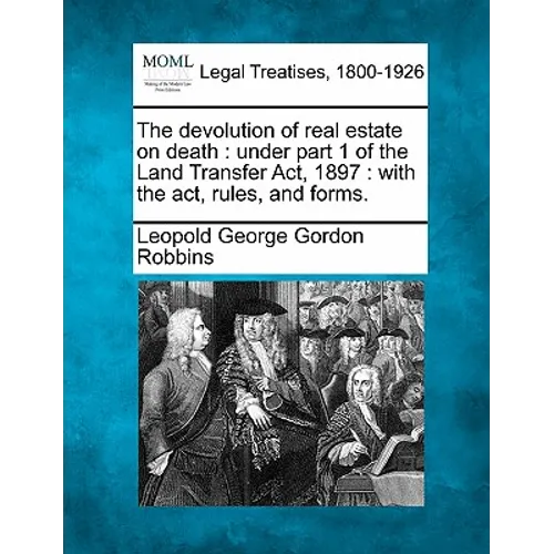 The Devolution of Real Estate on Death: Under Part 1 of the Land Transfer Act, 1897: With the Act, Rules, and Forms.