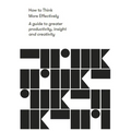 How to Think More Effectively: A Guide to Greater Productivity, Insight and Creativity