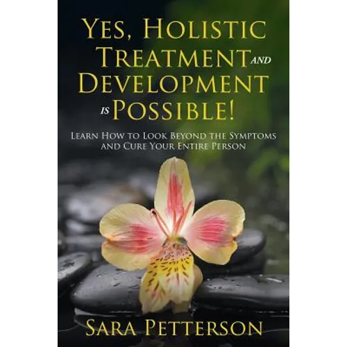 Yes, Holistic Treatment and Development is Possible!: Learn How to Look Beyond the Symptoms and Cure Your Entire Person
