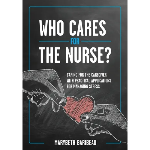 Who Cares for the Nurse?: Caring for the Caregiver with Practical Applications for Managing Stress
