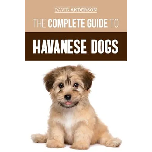 The Complete Guide to Havanese Dogs: Everything You Need To Know To Successfully Find, Raise, Train, and Love Your New Havanese Puppy