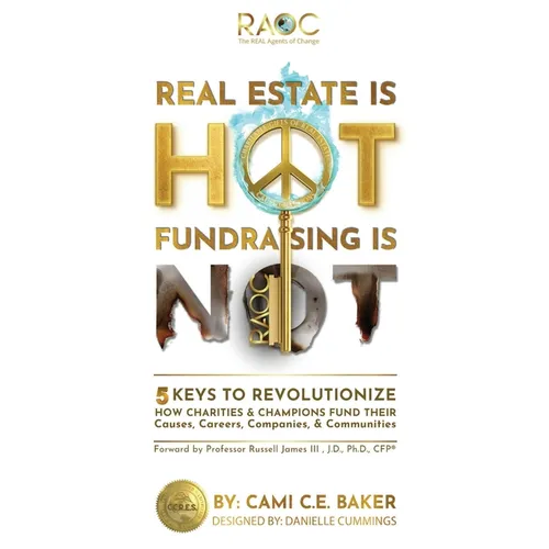 Real Estate is Hot Fundraising is Not: 5 Keys to Revolutionize How Charities & Champions Fund Causes, Careers, Companies & Communities