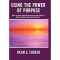 Using the Power of Purpose: How to Overcome Bureaucracy and Achieve Extraordinary Business Success!