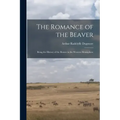 The Romance of the Beaver: Being the History of the Beaver in the Western Hemisphere