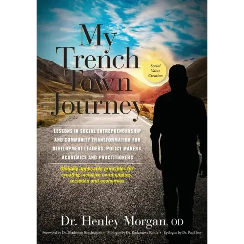 My Trench Town Journey: Lessons in Social Entrepreneurship and Community Transformation for Development Leaders, Policy Makers, Academics and